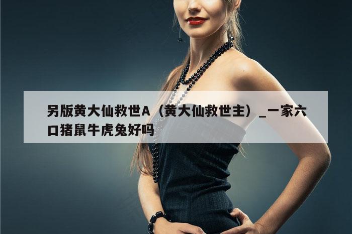 另版黄大仙救世A(黄大仙救世主)_一家六口猪鼠牛虎兔好吗